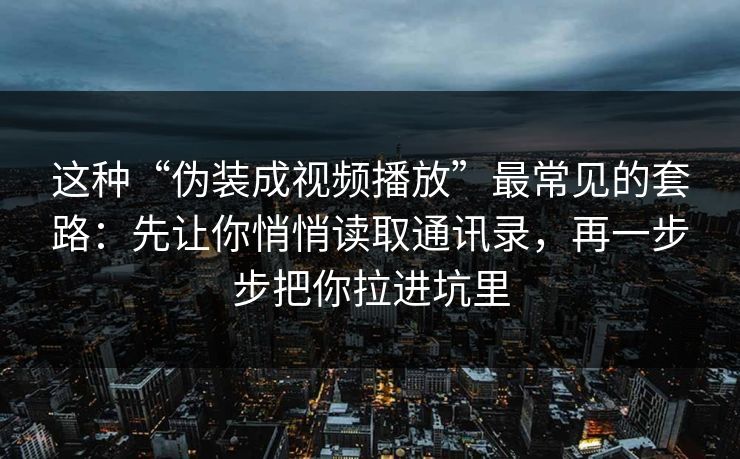 这种“伪装成视频播放”最常见的套路：先让你悄悄读取通讯录，再一步步把你拉进坑里