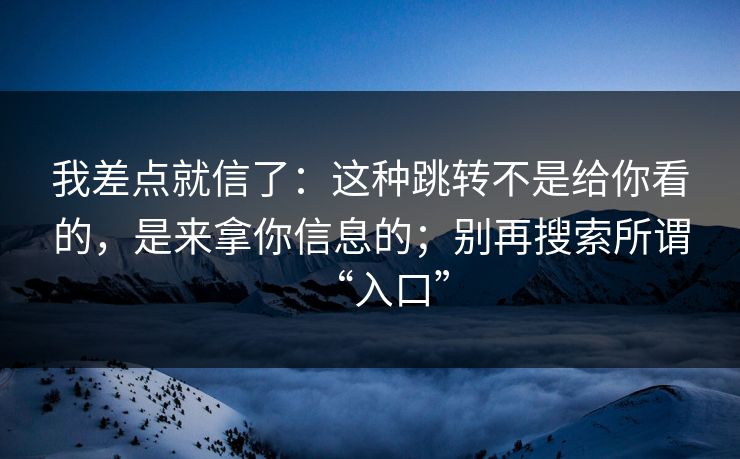 我差点就信了：这种跳转不是给你看的，是来拿你信息的；别再搜索所谓“入口”