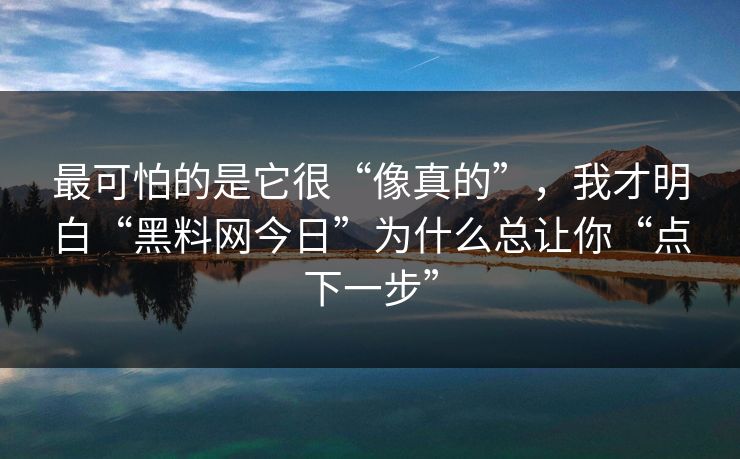 最可怕的是它很“像真的”，我才明白“黑料网今日”为什么总让你“点下一步”