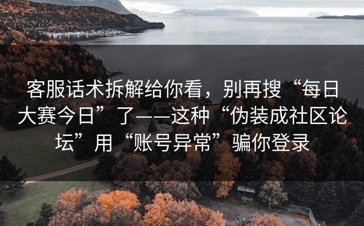 客服话术拆解给你看，别再搜“每日大赛今日”了——这种“伪装成社区论坛”用“账号异常”骗你登录