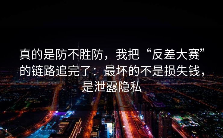 真的是防不胜防，我把“反差大赛”的链路追完了：最坏的不是损失钱，是泄露隐私