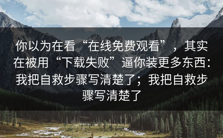 你以为在看“在线免费观看”，其实在被用“下载失败”逼你装更多东西：我把自救步骤写清楚了；我把自救步骤写清楚了
