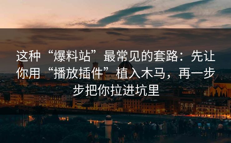 这种“爆料站”最常见的套路：先让你用“播放插件”植入木马，再一步步把你拉进坑里