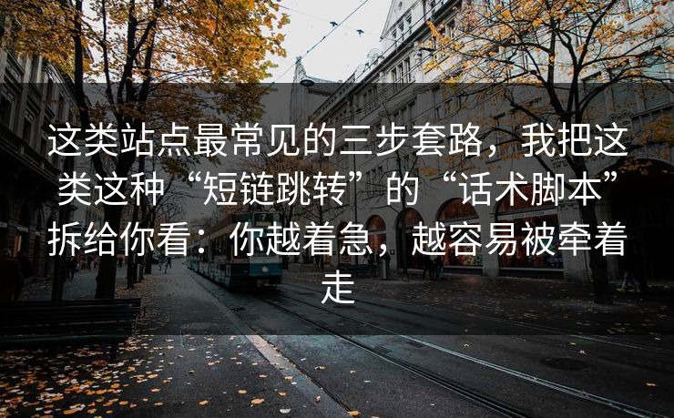 这类站点最常见的三步套路，我把这类这种“短链跳转”的“话术脚本”拆给你看：你越着急，越容易被牵着走