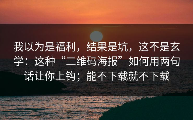 我以为是福利，结果是坑，这不是玄学：这种“二维码海报”如何用两句话让你上钩；能不下载就不下载