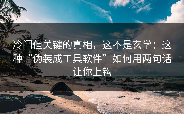 冷门但关键的真相，这不是玄学：这种“伪装成工具软件”如何用两句话让你上钩