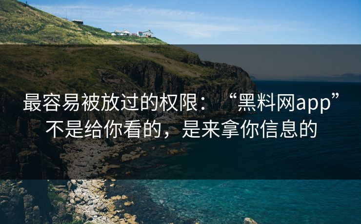 最容易被放过的权限：“黑料网app”不是给你看的，是来拿你信息的