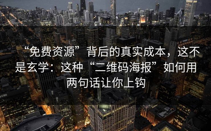 “免费资源”背后的真实成本，这不是玄学：这种“二维码海报”如何用两句话让你上钩