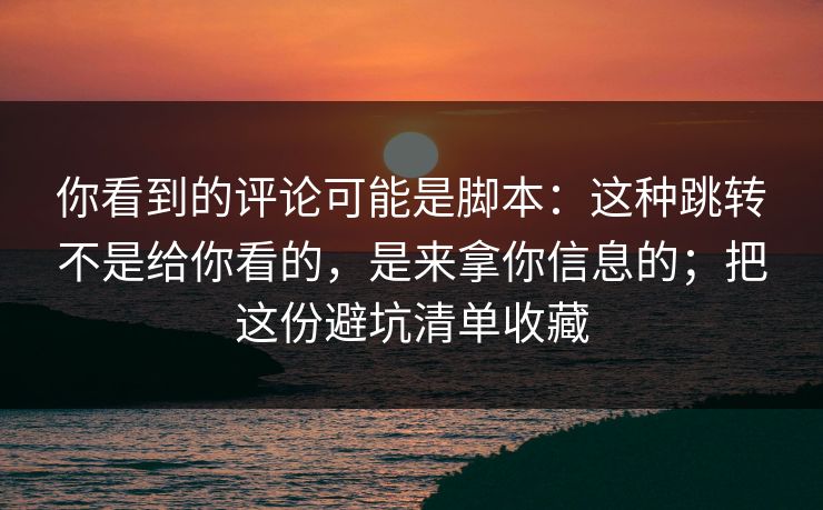 你看到的评论可能是脚本：这种跳转不是给你看的，是来拿你信息的；把这份避坑清单收藏