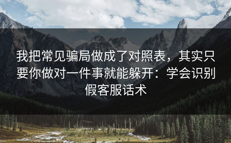 我把常见骗局做成了对照表，其实只要你做对一件事就能躲开：学会识别假客服话术