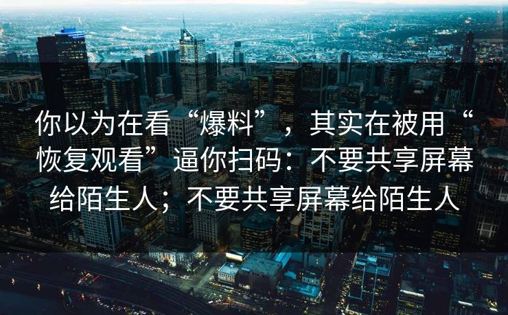 你以为在看“爆料”，其实在被用“恢复观看”逼你扫码：不要共享屏幕给陌生人；不要共享屏幕给陌生人