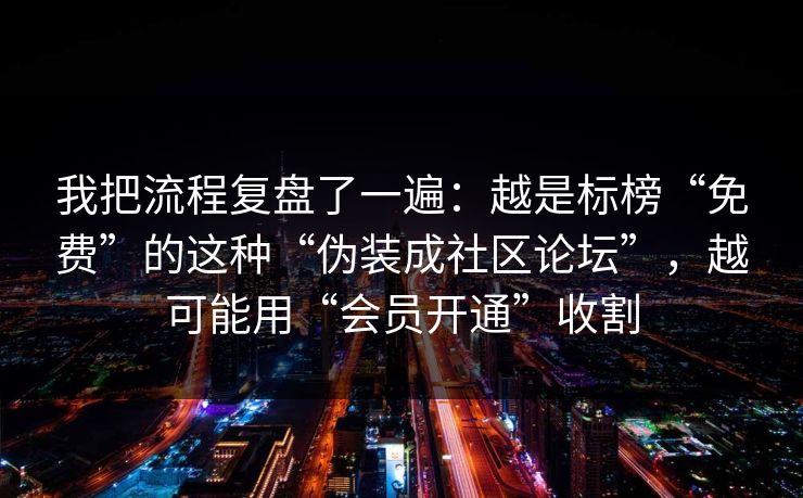 我把流程复盘了一遍：越是标榜“免费”的这种“伪装成社区论坛”，越可能用“会员开通”收割