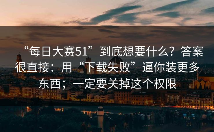 “每日大赛51”到底想要什么？答案很直接：用“下载失败”逼你装更多东西；一定要关掉这个权限