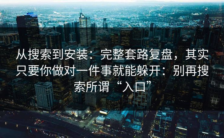 从搜索到安装：完整套路复盘，其实只要你做对一件事就能躲开：别再搜索所谓“入口”
