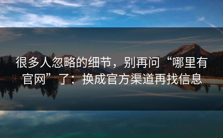 很多人忽略的细节，别再问“哪里有官网”了：换成官方渠道再找信息