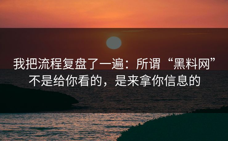 我把流程复盘了一遍：所谓“黑料网”不是给你看的，是来拿你信息的