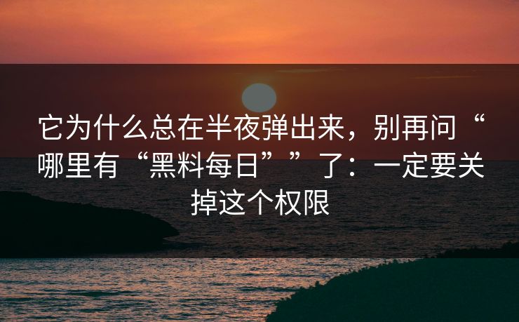 它为什么总在半夜弹出来，别再问“哪里有“黑料每日””了：一定要关掉这个权限