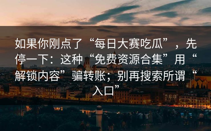 如果你刚点了“每日大赛吃瓜”，先停一下：这种“免费资源合集”用“解锁内容”骗转账；别再搜索所谓“入口”