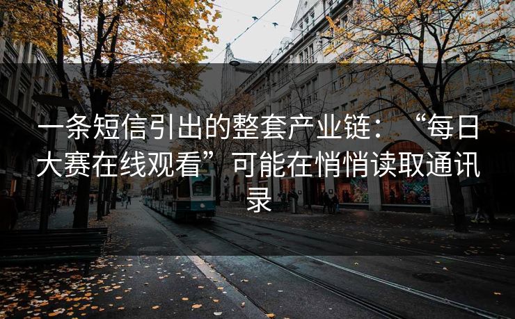 一条短信引出的整套产业链：“每日大赛在线观看”可能在悄悄读取通讯录
