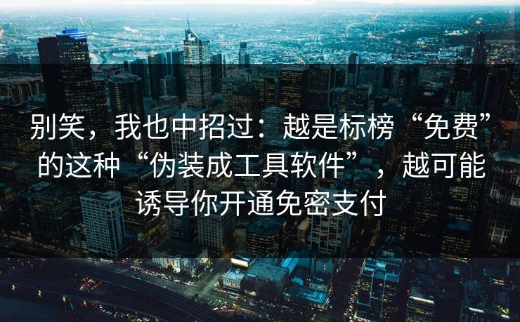 别笑，我也中招过：越是标榜“免费”的这种“伪装成工具软件”，越可能诱导你开通免密支付