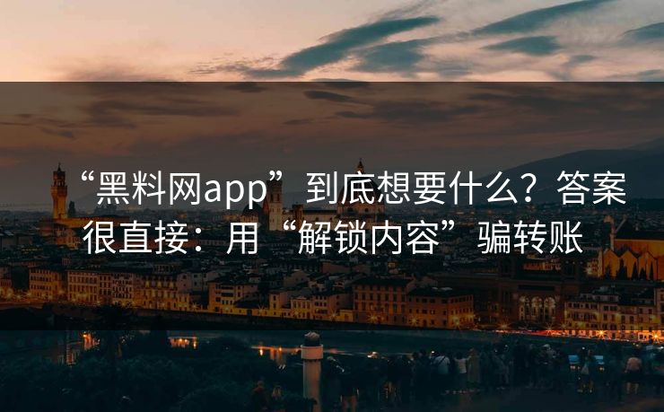 “黑料网app”到底想要什么？答案很直接：用“解锁内容”骗转账