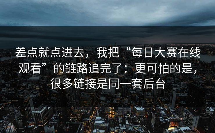 差点就点进去，我把“每日大赛在线观看”的链路追完了：更可怕的是，很多链接是同一套后台