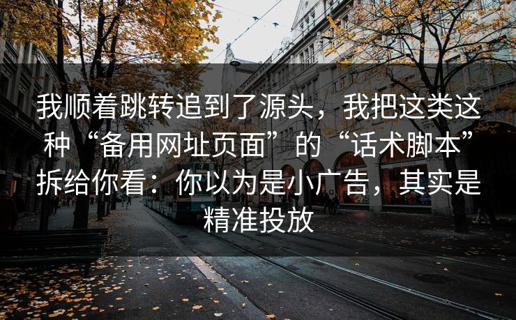 我顺着跳转追到了源头，我把这类这种“备用网址页面”的“话术脚本”拆给你看：你以为是小广告，其实是精准投放