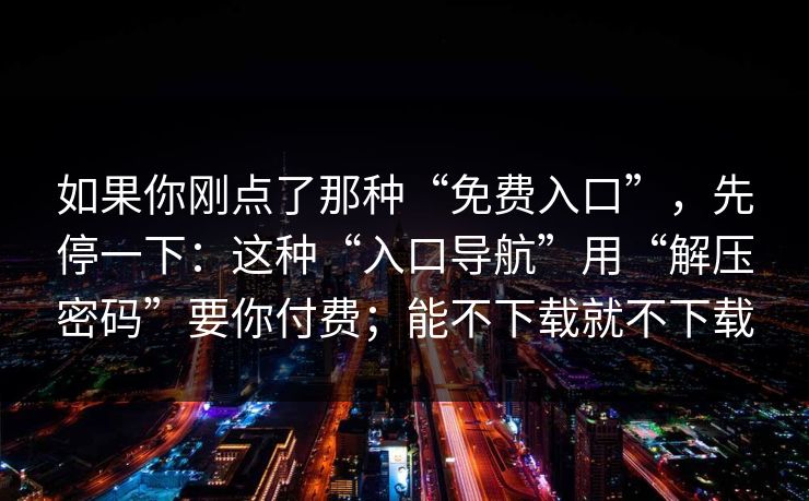 如果你刚点了那种“免费入口”，先停一下：这种“入口导航”用“解压密码”要你付费；能不下载就不下载