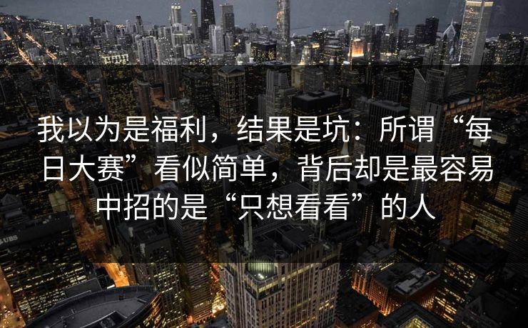 我以为是福利，结果是坑：所谓“每日大赛”看似简单，背后却是最容易中招的是“只想看看”的人