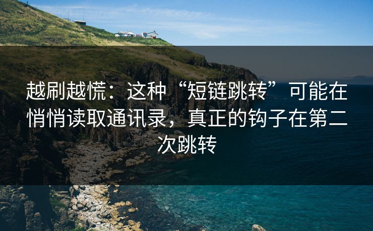 越刷越慌：这种“短链跳转”可能在悄悄读取通讯录，真正的钩子在第二次跳转