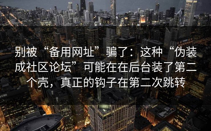 别被“备用网址”骗了：这种“伪装成社区论坛”可能在在后台装了第二个壳，真正的钩子在第二次跳转