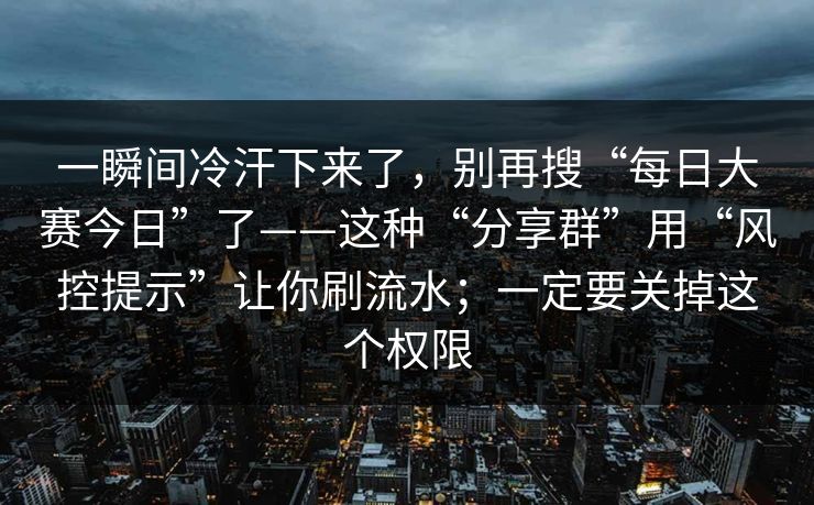 一瞬间冷汗下来了，别再搜“每日大赛今日”了——这种“分享群”用“风控提示”让你刷流水；一定要关掉这个权限
