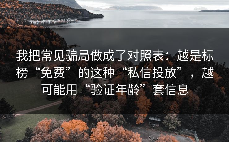 我把常见骗局做成了对照表：越是标榜“免费”的这种“私信投放”，越可能用“验证年龄”套信息