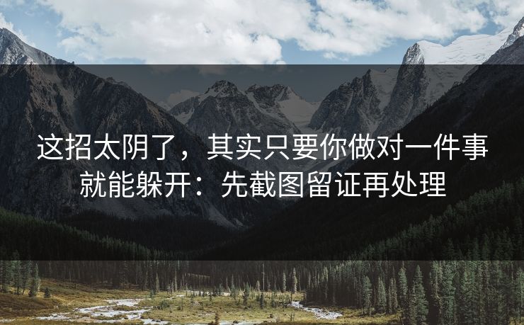 这招太阴了，其实只要你做对一件事就能躲开：先截图留证再处理