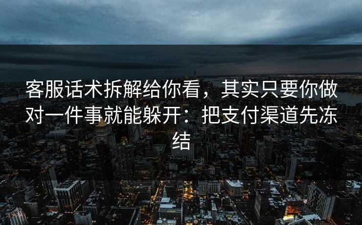 客服话术拆解给你看，其实只要你做对一件事就能躲开：把支付渠道先冻结