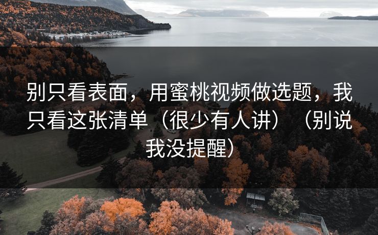 别只看表面，用蜜桃视频做选题，我只看这张清单（很少有人讲）（别说我没提醒）