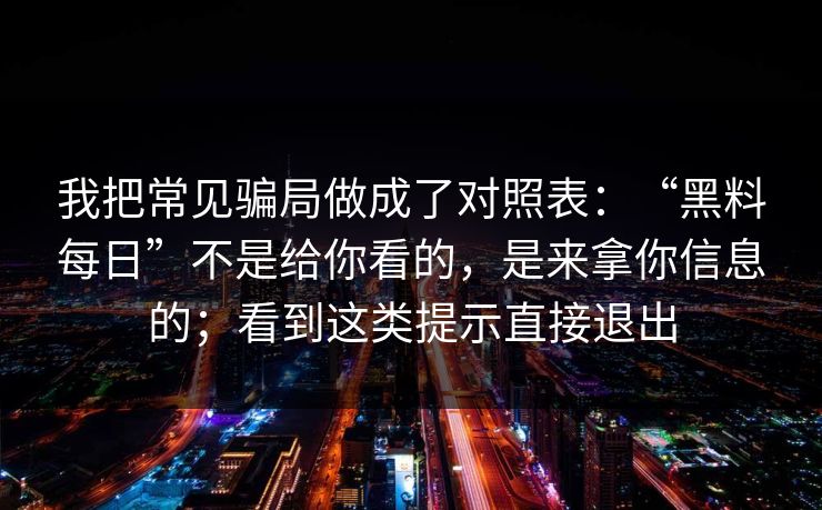 我把常见骗局做成了对照表：“黑料每日”不是给你看的，是来拿你信息的；看到这类提示直接退出