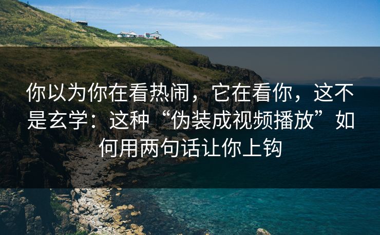 你以为你在看热闹，它在看你，这不是玄学：这种“伪装成视频播放”如何用两句话让你上钩