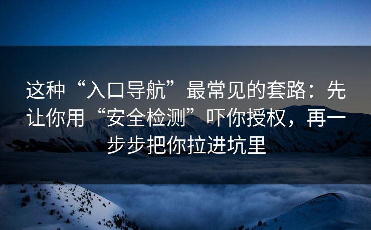 这种“入口导航”最常见的套路：先让你用“安全检测”吓你授权，再一步步把你拉进坑里
