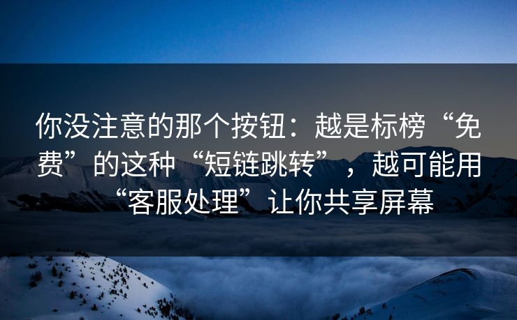 你没注意的那个按钮：越是标榜“免费”的这种“短链跳转”，越可能用“客服处理”让你共享屏幕