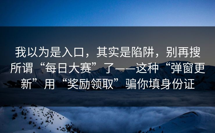 我以为是入口，其实是陷阱，别再搜所谓“每日大赛”了——这种“弹窗更新”用“奖励领取”骗你填身份证