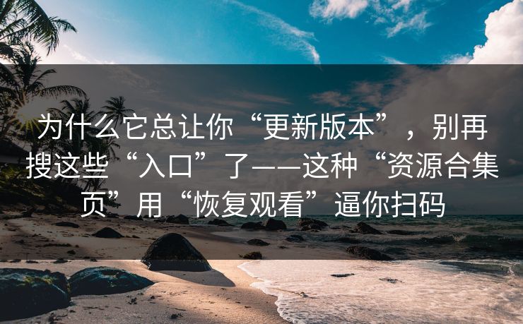 为什么它总让你“更新版本”，别再搜这些“入口”了——这种“资源合集页”用“恢复观看”逼你扫码