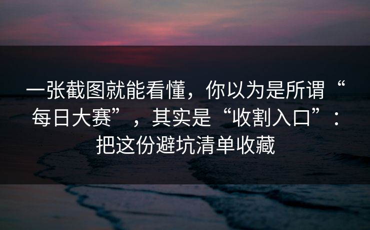 一张截图就能看懂，你以为是所谓“每日大赛”，其实是“收割入口”：把这份避坑清单收藏