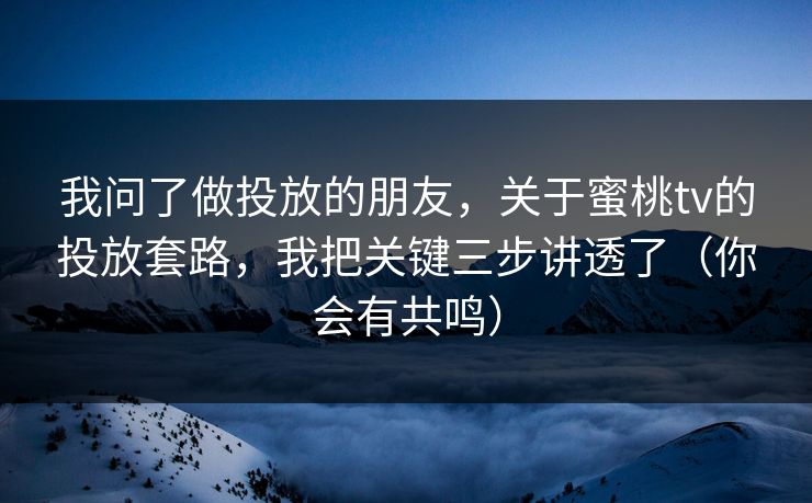 我问了做投放的朋友，关于蜜桃tv的投放套路，我把关键三步讲透了（你会有共鸣）