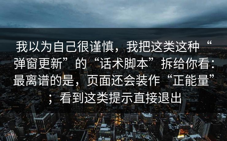我以为自己很谨慎，我把这类这种“弹窗更新”的“话术脚本”拆给你看：最离谱的是，页面还会装作“正能量”；看到这类提示直接退出