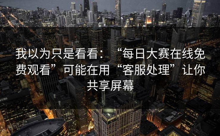 我以为只是看看：“每日大赛在线免费观看”可能在用“客服处理”让你共享屏幕