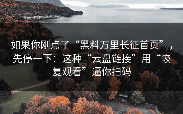 如果你刚点了“黑料万里长征首页”，先停一下：这种“云盘链接”用“恢复观看”逼你扫码