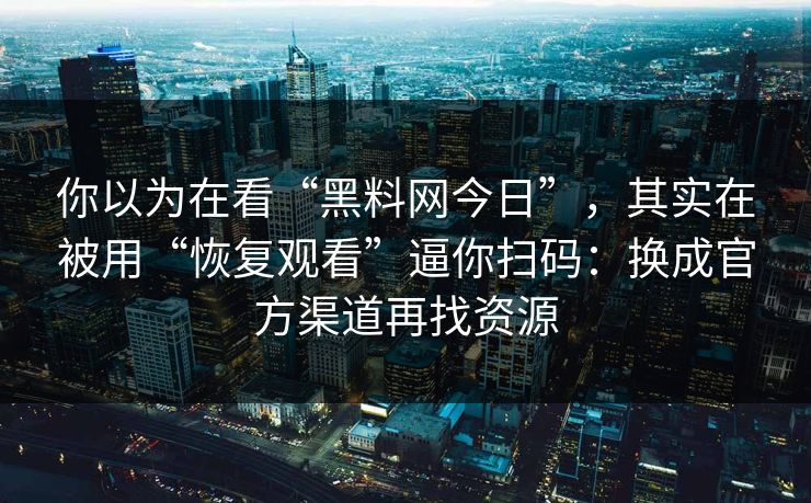 你以为在看“黑料网今日”，其实在被用“恢复观看”逼你扫码：换成官方渠道再找资源