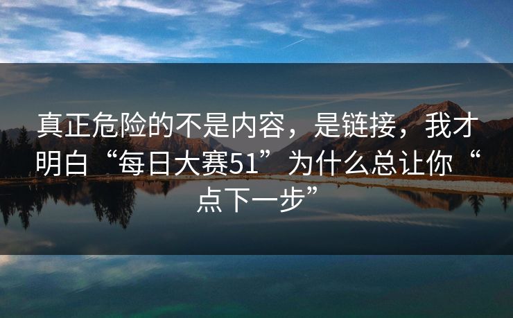 真正危险的不是内容，是链接，我才明白“每日大赛51”为什么总让你“点下一步”
