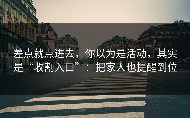 差点就点进去，你以为是活动，其实是“收割入口”：把家人也提醒到位